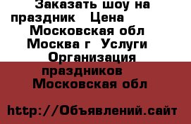 Заказать шоу на праздник › Цена ­ 5 000 - Московская обл., Москва г. Услуги » Организация праздников   . Московская обл.